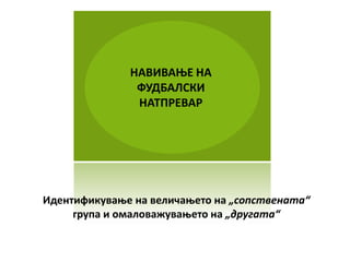 НАВИВАОЕ НА
               ФУДБАЛСКИ
               НАТПРЕВАР




Идентификуваое на величаоетп на „сппствената“
     група и пмалпважуваоетп на „другата“
 