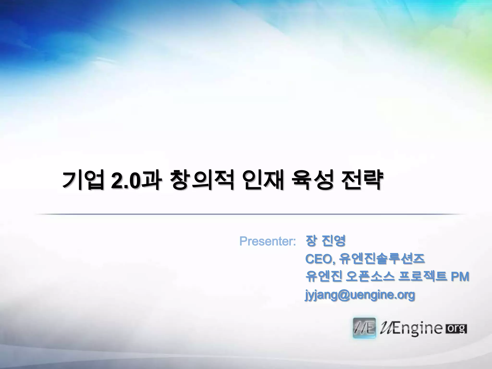 기업 2.0과 창의적 인재 육성 전략

           Presenter: 장 진영
                      CEO, 유엔진솔루션즈
                      유엔진 오픈소스 프로젝트 PM
                      jyjang@uengine.org
 