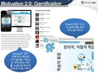 Prezi의 경우 자신
              의 실력치를 보여
               주어 동기부여




 Getupp의 경우
 사용자의 위치와
시간설정을 기반으
로 계획 달성 여부
를 소셜네트워크에
공유하여 동기부여
 