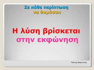 Σε κάθε περίπτωση
      να θυμάσαι:



Η λύση βρίσκεται
 στην εκφώνηση


                      Γιάννης Φερεντίνος
 