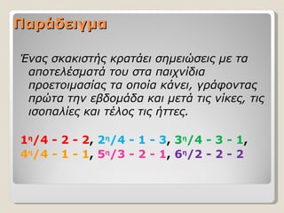 Παράδειγμα

Ένας σκακιστής κρατάει σημειώσεις με τα
 αποτελέσματά του στα παιχνίδια
 προετοιμασίας τα οποία κάνει, γράφοντας
 πρώτα την εβδομάδα και μετά τις νίκες, τις
 ισοπαλίες και τέλος τις ήττες.

1η/4 - 2 - 2, 2η/4 - 1 - 3, 3η/4 - 3 - 1,
4η/4 - 1 - 1, 5η/3 - 2 - 1, 6η/2 - 2 - 2
 