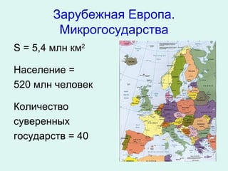 Зарубежная Европа.
         Микрогосударства
S = 5,4 млн км2

Население =
520 млн человек

Количество
суверенных
государств = 40
 