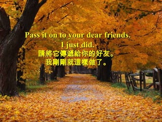 Pass it on to your dear friends.
            I just did.
    請將它傳遞給你的好友。
     我剛剛就這樣做了。
 
