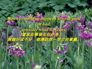 When something happens to you, good
              or bad,
      consider what it means.
   當某些事發生在你身上，
無論好或不好，都應該想一想它的意義。
 