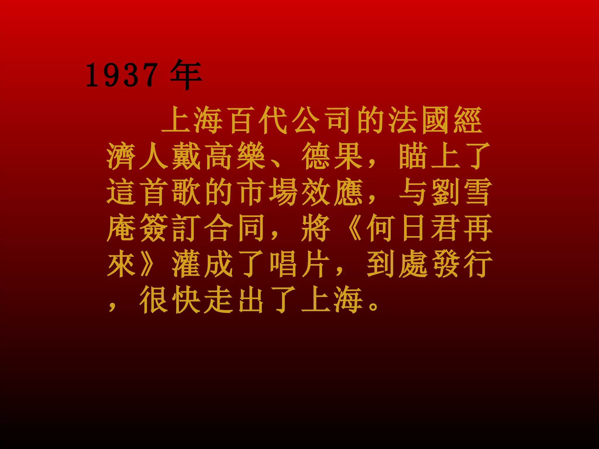 1937 年
   上海百代公司的法國經
 濟人戴高樂、德果，瞄上了
 這首歌的市場效應，与劉雪
 庵簽訂合同，將《何日君再
 來》灌成了唱片，到處發行
 ，很快走出了上海。
 