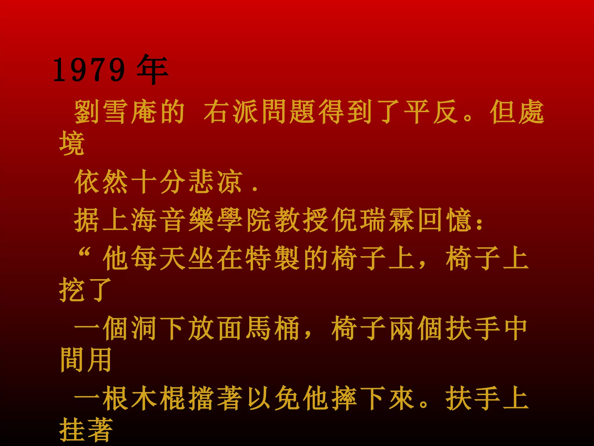1979 年
 劉雪庵的 右派問題得到了平反。但處
境
 依然十分悲凉 .
 据上海音樂學院教授倪瑞霖回憶：
“ 他每天坐在特製的椅子上，椅子上
挖了
 一個洞下放面馬桶，椅子兩個扶手中
間用
 一根木棍擋著以免他摔下來。扶手上
挂著
 