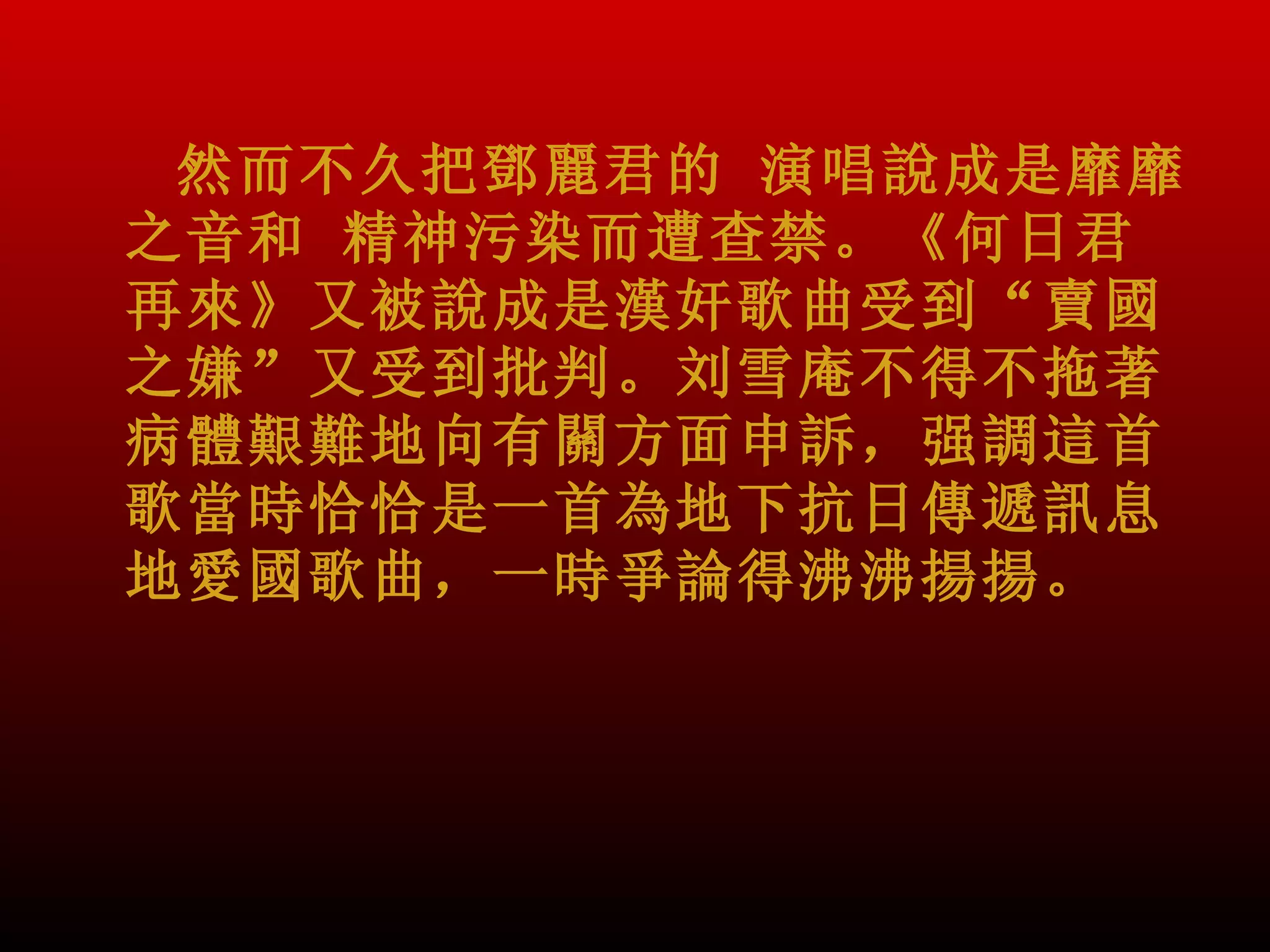 然而不久把鄧麗君的 演唱說成是靡靡
之音和 精神污染而遭查禁。《何日君
再來》又被說成是漢奸歌曲受到“賣國
之嫌”又受到批判。刘雪庵不得不拖著
病體艱難地向有關方面申訴，强調這首
歌當時恰恰是一首為地下抗日傳遞訊息
地愛國歌曲，一時爭論得沸沸揚揚。
 