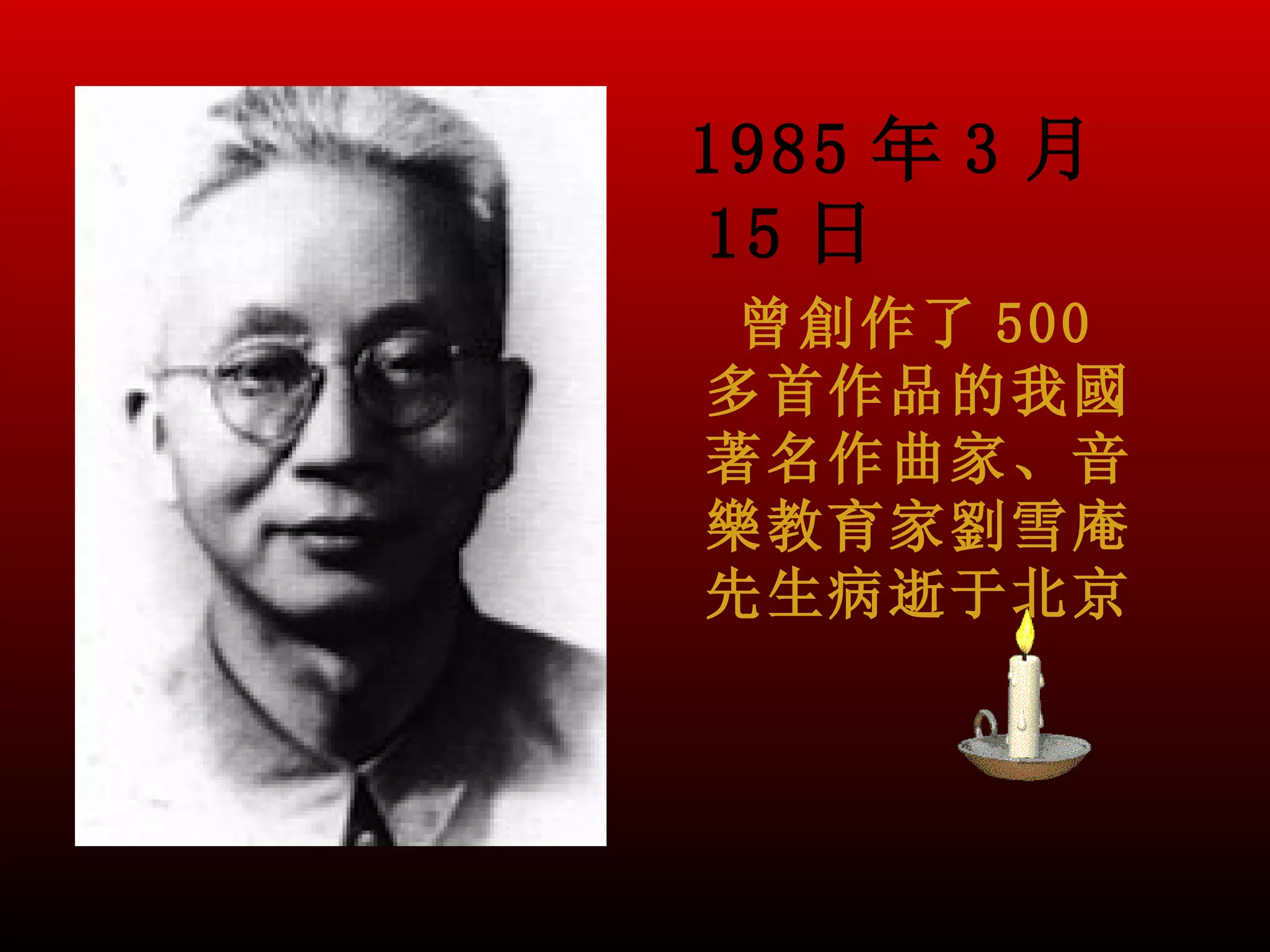 1985 年 3 月
15 日
 曾創作了 500
多首作品的我國
著名作曲家、音
樂教育家劉雪庵
先生病逝于北京
 