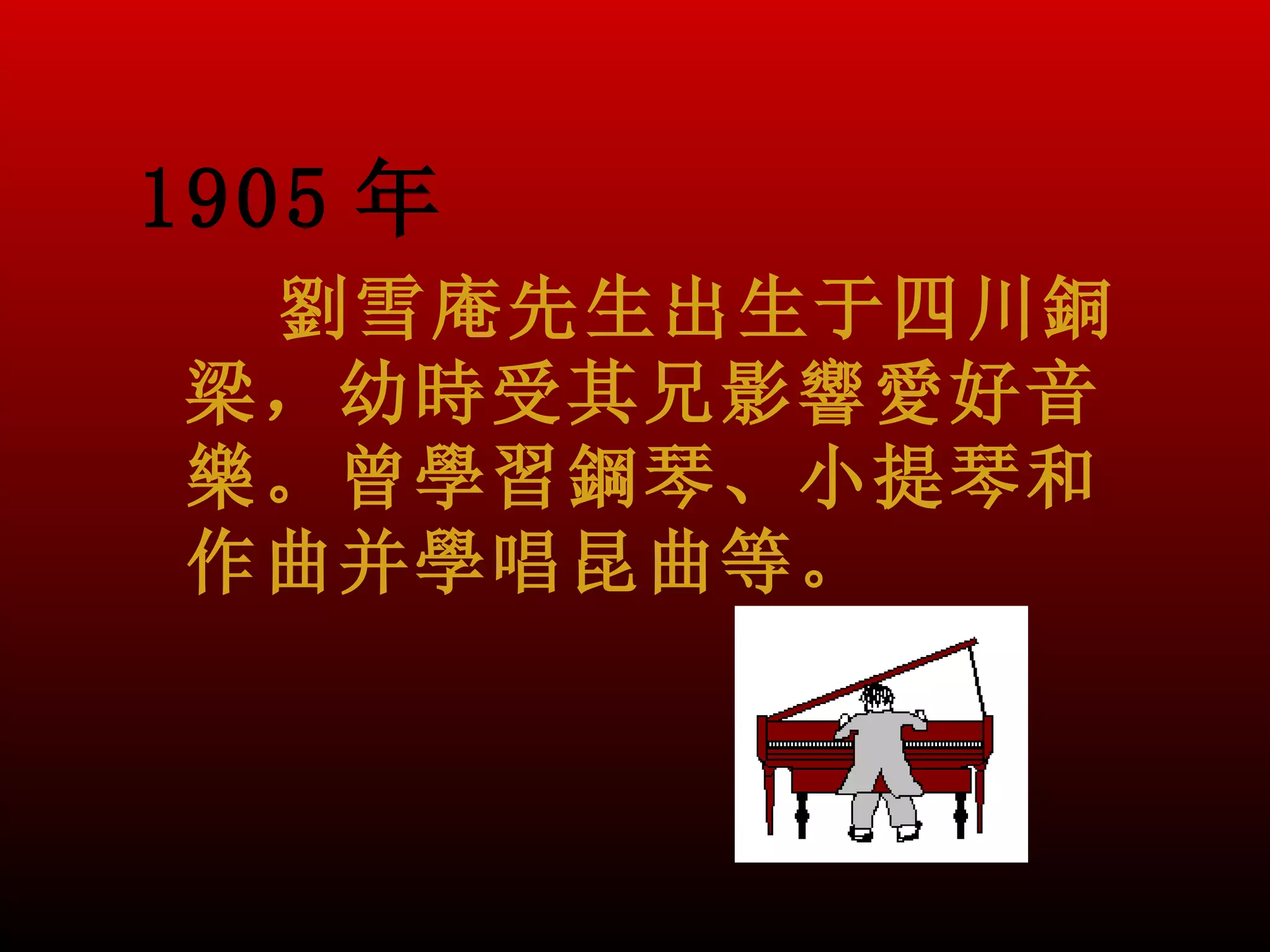 1905 年
 劉雪庵先生出生于四川銅
梁，幼時受其兄影響愛好音
樂。曾學習鋼琴、小提琴和
作曲并學唱昆曲等。
 