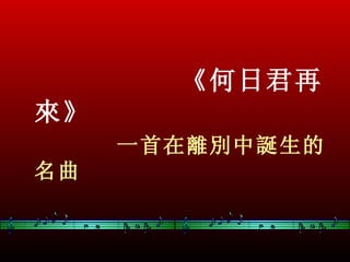 《何日君再
來》
     一首在離別中誕生的
名曲
 