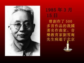 1985 年 3 月
15 日
 曾創作了 500
多首作品的我國
著名作曲家、音
樂教育家劉雪庵
先生病逝于北京
 