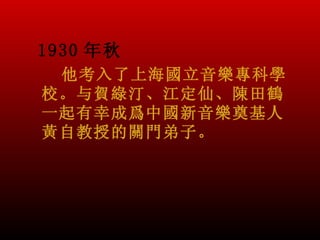 1930 年秋
 他考入了上海國立音樂專科學
校。与賀綠汀、江定仙、陳田鶴
一起有幸成爲中國新音樂奠基人
黃自教授的關門弟子。
 