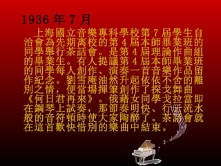 1936 年 7 月
 上海國立音樂專科學校第 7 屆學生自
治會為先期离校的第 4 屆本師畢業班的
同學舉行茶話會。是第 4 屆理論作曲組
的畢業生。有人提議第 4 屆本師畢業班
的同學每人創作、演奏一首音樂作品留
作紀念。劉雪庵油然升起依依不舍的離
別之情，便當場揮筆創作了探戈舞曲
《何日君再來》。俄藉女同學戈拉當即
在鋼琴上試奏，那節奏明快、行云流水
般的音符頓時使大家陶醉了。茶話會就
在這首歡快惜別的樂曲中結束。
 