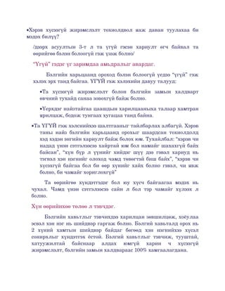 •Хэрэв   хүсээгүй   жирэмслэлт   тохиолдвол   яаж   даван   туулахаа   би 
мэдэх билүү?

  /дээрх   асуултын   3­т   л   та   үгүй   гэсэн   хариулт   өгч   байвал   та 
  өөрийгөө бэлэн болоогүй гэж үзэж болно/

  “Үгүй” гэдэг үг заримдаа амьдралыг авардаг.
       Бэлгийн харьцаанд ороход бэлэн болоогүй үедээ “үгүй” гэж 
  хэлэх эрх танд байгаа. ҮГҮЙ гэж хэлэхийн давуу талууд:

     •Та   хүсээгүй   жирэмслэлт   болон   бэлгийн   замын   халдварт 
     өвчний тухайд санаа зовохгүй байж болно.

     •Үерхдэг найзтайгаа цаашдын харилцааныха талаар хамтран 
     ярилцаж, бодож тунгаах хугацаа танд байна.

  •Та ҮГҮЙ гэж хэлснийхээ шалтгааныг тайлбарлах албагүй. Хэрэв 
     таны   найз   бэлгийн   харьцаанд   орохыг   шаардсан   тохиолдолд 
     хэд хэдэн энгийн хариулт байж болох юм. Тухайлбал: “хэрэв чи 
     надад үнэн сэтгэлээсээ хайртай юм бол намайг шахахгүй байх 
     байсан”,   “хүн   бүр   л   үүнийг   хийдэг   шүү   дээ   гэвэл   хариуд   нь 
     тэгвэл хэн нэгнийг олоход чамд төвөгтэй биш байх”, “хэрэв чи 
     хүсэхгүй байгаа  бол би өөр  хүнийг хайх  болно  гэвэл,   чи  явж 
     болно, би чамайг хориглохгүй”

       Та   өөрийгөө   хүндэтгэдэг   бол   юу   хүсч   байгаагаа   мэдэх   нь 
  чухал.   Чамд   үнэн   сэтгэлээсээ   сайн   л   бол   тэр   чамайг   хүлээх   л 
  болно.

  Хүн өөрийнхөө төлөө л тэвчдэг.
        Бэлгийн хавьтлыг тэвчихдээ харилцан зөвшилцөж, хоёулаа 
  эсвэл хэн нэг нь шийдвэр гаргаж болно. Бэлгий хавьталд орох нь 
  2   хүний   хамтын   шийдвэр   байдаг   бөгөөд   хэн   нэгнийхээ   хүсэл 
  сонирхлыг   хүндэтгэх   ёстой.   Бэлгий   хавьтлыг   тэвчиж,   тууштай, 
  хатуужилтай   байснаар   алдах   юмгүй   харин   ч   хүсээгүй 
  жирэмслэлт, бэлгийн замын халдвараас 100% хамгаалагдана. 
 