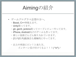 AimingνB

? `ץ־ηء
 ?   Boost, C++11ʹޤ
 ?   UnityʹäƤޤ
 ?   git, gerrit, jenkinsʹäƥ`ɥӥ`äƤޤ
 ?   iPhone, Android򤱤Υ`äƤޤ
 ?   ¤gɤɤȡƤޤ
 ?   {|}㏊eOĤˤäƤޤ

 ? Ϥ΅gZ˥ԥ󣡤
     󥿩`ܤƤ裡( ^o^)
 