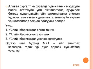  Аливаа сургалт нь суралцагчдын танин мэдэхүйн
  болон сэтгэхүйн үйл ажиллагаанд суурилах
  бөгөөд суралцахуйн үйл ажиллагааны онолын
  үүднээс авч үзвэл сургалтыг эзэмшихүйн гурван
  үе шаттайгаар зохион байгуулж болдог.
Үүнд:
1. Үйлийн баримжааг ялган таних
2. Үйлийн баримжааг эзэмших
3. Үйлийн баримжааг үнэлэн хөгжүүлэх
Эдгээр шат бүхэнд МХТ – ийг ашиглах
  хэрэгцээ, гарах үр дүнг дараах хүснэгтэнд
  үзүүлэв.



                                          Буцах
 