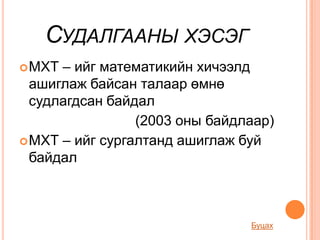 СУДАЛГААНЫ ХЭСЭГ
 МХТ – ийг математикийн хичээлд
  ашиглаж байсан талаар өмнө
  судлагдсан байдал
                 (2003 оны байдлаар)
 МХТ – ийг сургалтанд ашиглаж буй
  байдал



                                Буцах
 