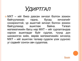 УДИРТГАЛ
   МХТ – ийг биеэ даасан хичээл болгон зохион
    байгуулахаас      гадна,    бусад    хичээлийг
    сонирхолтой, үр ашигтай хичээл болгон зохион
    байгуулахад      ашиглаж      байна.    Тэгвэл
    математикийн багш нар МХТ – ийг сургалтандаа
    хэрхэн ашигладаг буйг судлах, түүнд дүн
    шинжилгээ хийх, өөрөө математикийн хичээлд
    МХТ – ийг ашиглах талаар судалж үзэх үүднээс
    уг сэдвийг сонгон авч судаллаа.




                                             Буцах
 