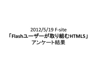 2012/5/19 F-site
「Flashユーザーが取り組むHTML5」
        アンケート結果
 