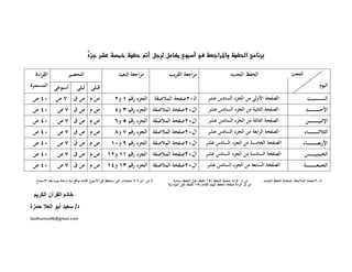 ‫ ‪‬א‪‬א‪‬א‪‬‬
                                     ‫‪‬‬

  ‫اﻟﻘﺮاءة‬              ‫اﻟﺘﺤﻀﻴﺮ‬                            ‫ﻣﺮاﺟﻌﺔ اﻟﺒﻌﻴﺪ‬                    ‫ﻣﺮاﺟﻌﺔ اﻟﻘﺮﻳﺐ‬                               ‫اﻟﺤﻔﻆ اﻟﺠﺪﻳﺪ‬                         ‫الحصن‬

‫أﺳﺒﻮﻋﻰ اﻟﻤﺴﺘﻤﺮة‬               ‫ﻗﺒﻠﻰ ﻟﻴﻠﻰ‬                                                                                                                                                                ‫اﻟﻴﻮم‬
 ‫٠٤ ص‬          ‫صم صق ٧ص‬                                 ‫اﻟﺠﺰء رﻗﻢ ١ و٢‬                ‫اﻟـ٠٢ﺻﻔﺤﺔ اﻟﻤﻼﺻﻘﺔ‬                ‫اﻟﺼﻔﺤﺔ اﻷوﻟﻰ ﻣﻦ اﻟﺠﺰء اﻟﺴﺎدس ﻋﺸﺮ‬                                 ‫اﻟﺴ ـ ـ ـ ـ ـ ـ ــﺒﺖ‬
 ‫٠٤ ص‬           ‫صم صق ٧ص‬                                ‫ال٠٢ﺻﻔﺤﺔ اﻟﻤﻼﺻﻘﺔ اﻟﺠﺰء رﻗﻢ ٣ و٤‬                                ‫اﻟﺼﻔﺤﺔ اﻟﺜﺎﻧﻴﺔ ﻣﻦ اﻟﺠﺰء اﻟﺴﺎدس ﻋﺸﺮ‬                              ‫اﻷﺣـ ـ ـ ـ ـ ـ ـ ـ ـ ـ ــﺪ‬
 ‫٠٤ ص‬           ‫صم صق ٧ص‬                                ‫ال٠٢ﺻﻔﺤﺔ اﻟﻤﻼﺻﻘﺔ اﻟﺠﺰء رﻗﻢ ٥ و٦‬                                ‫اﻟﺼﻔﺤﺔ اﻟﺜﺎﻟﺜﺔ ﻣﻦ اﻟﺠﺰء اﻟﺴﺎدس ﻋﺸﺮ‬                             ‫اﻹﺛﻨﻴـ ـ ـ ـ ـ ـ ـ ـ ـ ــﻦ‬
 ‫٠٤ ص‬           ‫صم صق ٧ص‬                                ‫ال٠٢ﺻﻔﺤﺔ اﻟﻤﻼﺻﻘﺔ اﻟﺠﺰء رﻗﻢ ٧ و٨‬                                ‫اﻟﺼﻔﺤﺔ اﻟﺮاﺑﻌﺔ ﻣﻦ اﻟﺠﺰء اﻟﺴﺎدس ﻋﺸﺮ‬                            ‫اﻟﺜﻼﺛ ـ ـ ـ ـ ـ ـ ـ ـ ـ ــﺎء‬
 ‫٠٤ ص‬           ‫صم صق ٧ص‬                             ‫ال٠٢ﺻﻔﺤﺔ اﻟﻤﻼﺻﻘﺔ اﻟﺠﺰء رﻗﻢ ٩ و٠١‬                                ‫اﻟﺼﻔﺤﺔ اﻟﺨﺎﻣﺴﺔ ﻣﻦ اﻟﺠﺰء اﻟﺴﺎدس ﻋﺸﺮ‬                             ‫اﻷرﺑﻌـ ـ ـ ـ ـ ـ ـ ـ ـ ـ ــﺎء‬
 ‫٠٤ ص‬           ‫صم صق ٧ص‬                           ‫ال٠٢ﺻﻔﺤﺔ اﻟﻤﻼﺻﻘﺔ اﻟﺠﺰء رﻗﻢ ١١ و٢١‬                                 ‫اﻟﺼﻔﺤﺔ اﻟﺴﺎدﺳﺔ ﻣﻦ اﻟﺠﺰء اﻟﺴﺎدس ﻋﺸﺮ‬                              ‫اﻟﺨـ ــﻤﻴـ ـ ـ ـ ــﺲ‬
 ‫٠٤ ص‬           ‫صم صق ٧ص‬                           ‫ال٠٢ﺻﻔﺤﺔ اﻟﻤﻼﺻﻘﺔ اﻟﺠﺰء رﻗﻢ ٣١ و٤١‬                                  ‫اﻟﺼﻔﺤﺔ اﻟﺴﺎﺑﻌﺔ ﻣﻦ اﻟﺠﺰء اﻟﺴﺎدس ﻋﺸﺮ‬                            ‫اﻟﺠﻤﻌ ـ ـ ـ ـ ـ ـ ـ ـ ـ ــﺔ‬

  ‫٧ ص: أى اﻟـ ٧ ﺻﻔﺤﺎت اﻟﺘﻰ ﺳﺘﺤﻔﻆ ﻓﻰ اﻷﺳﺒﻮع اﻟﻘﺎدم ﺑﻮاﻗﻊ ﻣﺮة واﺣﺪة ﻳﻮﻣﻴﺎ ﺑﻌﺪ اﻻﺳﺘﻤﺎع‬            ‫ص م : ﻗﺮاءة ﺻﻔﺤﺔ اﻟﺤﻔﻆ )٥١ دﻗﻴﻘﺔ( ﻗﺒﻞ اﻟﺤﻔﻆ ﻣﺒﺎﺷﺮة‬        ‫اﻟ ـ٠٢ﺻﻔﺤﺔ اﻟﻤﻼﺻﻘﺔ: ﻟﺼﻔﺤﺔ اﻟﺤﻔﻆ اﻟﺠﺪﻳﺪ.‬
                                                                                           ‫ص ق: ﻗﺮاءة ﺻﻔﺤﺔ اﻟﺤﻔﻆ ﻟﻠﻴﻮم اﻟﻘﺎدم )٥١ دﻗﻴﻘﺔ( ﻗﺒﻞ اﻟﻨﻮم ﻟﻴﻼ‬

 ‫                                              خادم القرآن الكريم‬
‫ د/ سعيد أبو العال حمزة‬
‫ ‪Saidhamza96@gmail.com‬‬
 