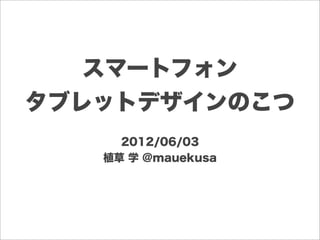 スマートフォン
タブレットデザインのこつ
     2012/06/03
   植草 学 @mauekusa
 