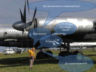 Где приземлимся в следующий раз?




                       На острове
                         Пасха?
В Австралии?


           В Сомали?




                           До скорой встречи!!!!
 