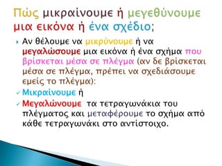  Αν θέλουμε να μικρύνουμε ή να
  μεγαλώσουμε μια εικόνα ή ένα σχήμα που
  βρίσκεται μέσα σε πλέγμα (αν δε βρίσκεται
  μέσ...