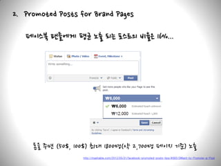 2. Promoted Posts for Brand Pages

   페이스북 팬들에게 평균 노출 되는 포스트의 비율은 16%...




     돈을 주면 (50$, 100$) 최대 1800명(약 2,700명 페이지 기준) 노출
                   http://mashable.com/2012/05/31/facebook-promoted-posts-tips/#66519Want-to-Promote-a-Post
 