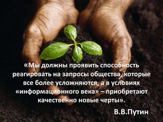 «Мы должны проявить способность
реагировать на запросы общества, которые
   все более усложняются, а в условиях
 «информационного века» – приобретают
        качественно новые черты».
                             В.В.Путин
 