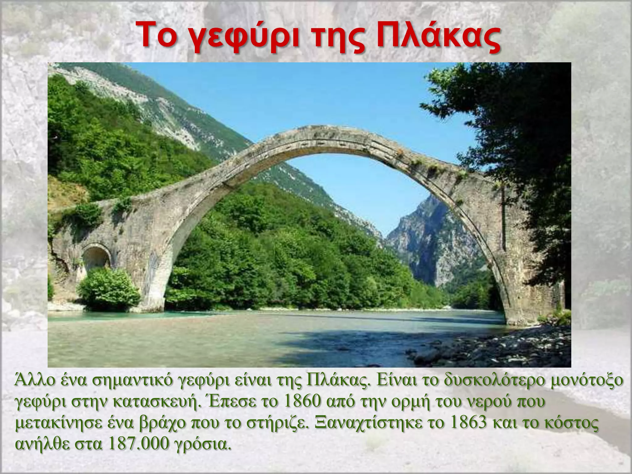 Σο γεθύρι ηης Πλάκας




Άιιν έλα ζεκαληηθό γεθύξη είλαη ηεο Πιάθαο. Δίλαη ην δπζθνιόηεξν κνλόηνμν
γεθύξη ζηελ θαηαζθεπή. Έπεζε ην 1860 από ηελ νξκή ηνπ λεξνύ πνπ
κεηαθίλεζε έλα βξάρν πνπ ην ζηήξηδε. Ξαλαρηίζηεθε ην 1863 θαη ην θόζηνο
αλήιζε ζηα 187.000 γξόζηα.
 