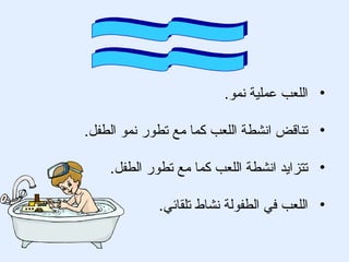 ‫• اللعب عملية نمو.‬

‫• تناقض انشطة اللعب كما مع تطور نمو الطفل.‬

    ‫• تتزايد انشطة اللعب كما مع تطور الطفل.‬

             ‫• اللعب في الطفولة نشاط تلقائي.‬
 