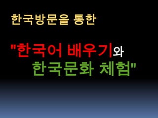 한국방문을 통한

"한국어 배우기와
  한국문화 체험"
 