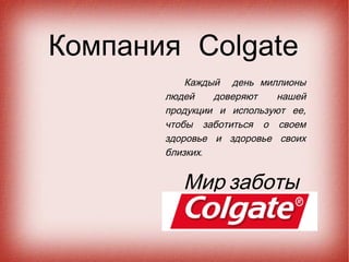 Компания Соlgate
           Каждый день миллионы
       людей    доверяют   нашей
       продукции и используют ее,
       чтобы заботиться о своем
       здоровье и здоровье своих
       близких.


          Мир заботы
 