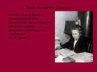 Лидия Иосифовна Олавская
«Я никогда не встречал в
человеческом личном
одушевлении такого торжества
деятельного добра,
природного, неистощимого
альтруизма»
(И. М. Гревс)
 