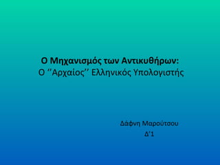 Ο Μηχανισμός των Αντικυθήρων:
Ο ‘’Αρχαίος’’ Ελληνικός Υπολογιστής




                   Δάφνη Μαρούτσου
                         Δ’1
 