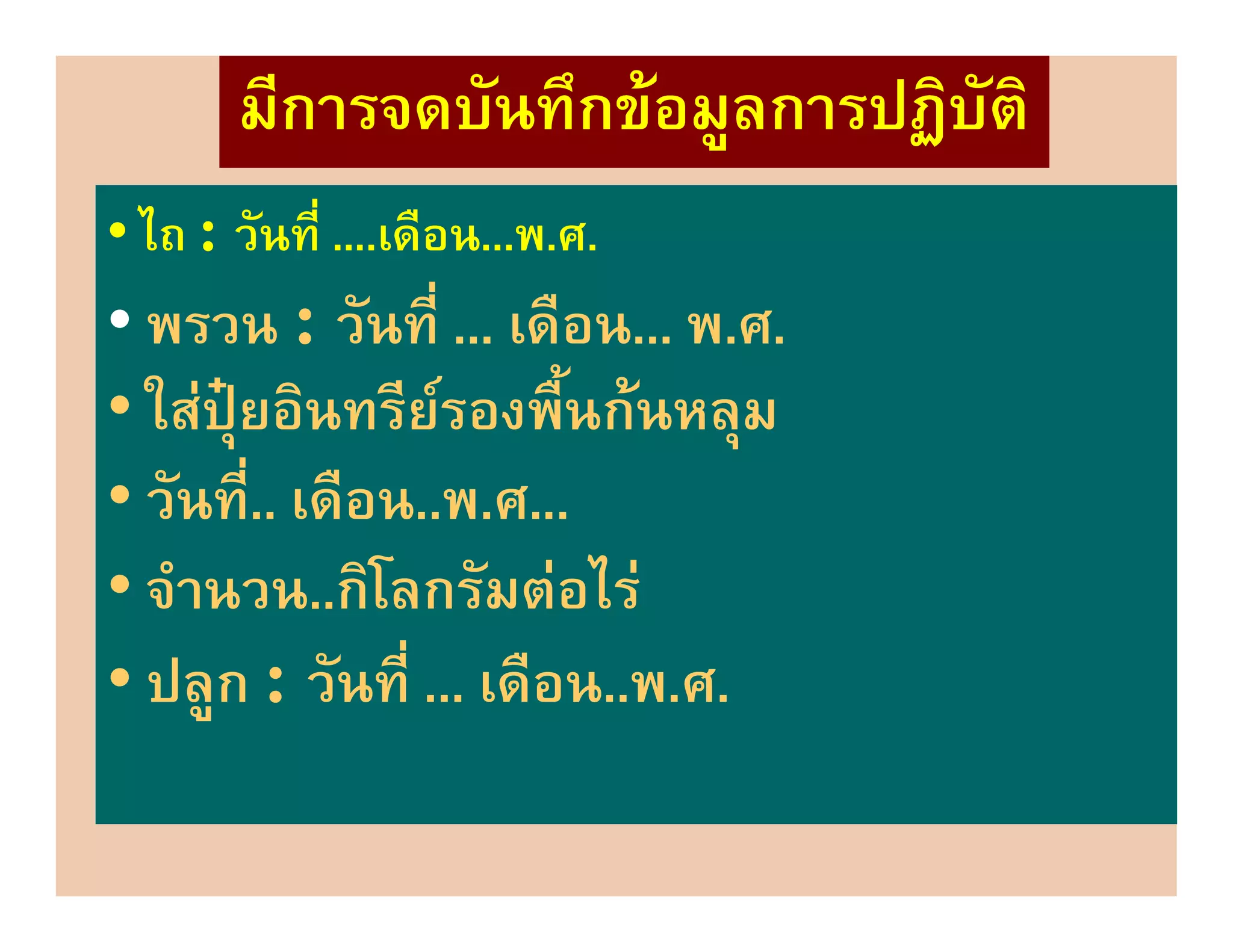 มีการจดบันทึกขอมูลการปฏิบัติ
• ไถ : วันที่ ....เดือน...พ.ศ.
• พรวน : วันที่ ... เดือน... พ.ศ.
• ใสปุยอินทรียรองพื้นกนหลุม
• วันที่.. เดือน..พ.ศ...
• จํานวน..กิโลกรัมตอไร
• ปลูก : วันที่ ... เดือน..พ.ศ.
 