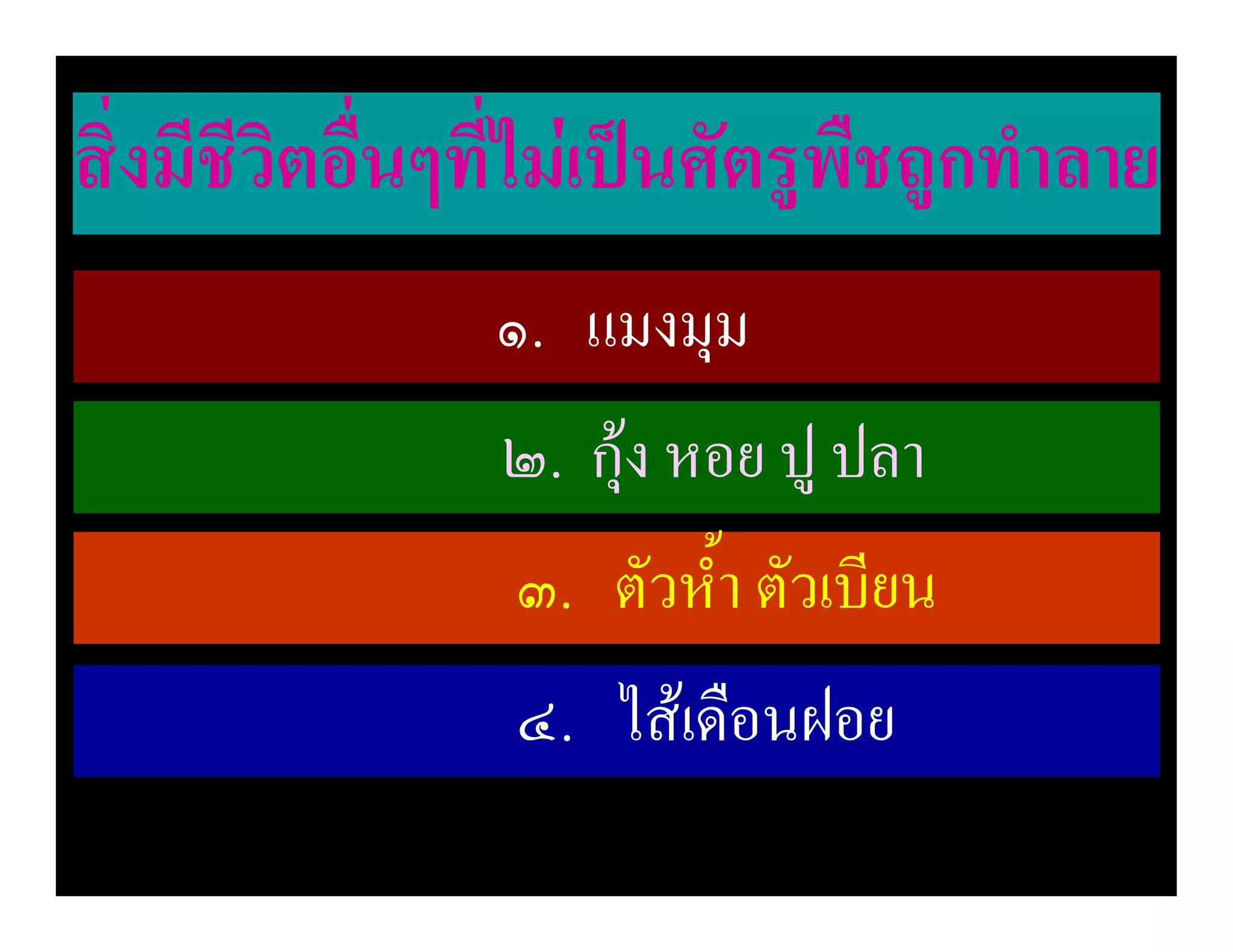 สิ่งมีชีวิตอื่นๆที่ไมเปนศัตรูพืชถูกทําลาย
                ๑. แมงมุม
                ๒. กุง หอย ปู ปลา
                 ๓. ตัวห้ํา ตัวเบียน
                 ๔. ไสเดือนฝอย
 
