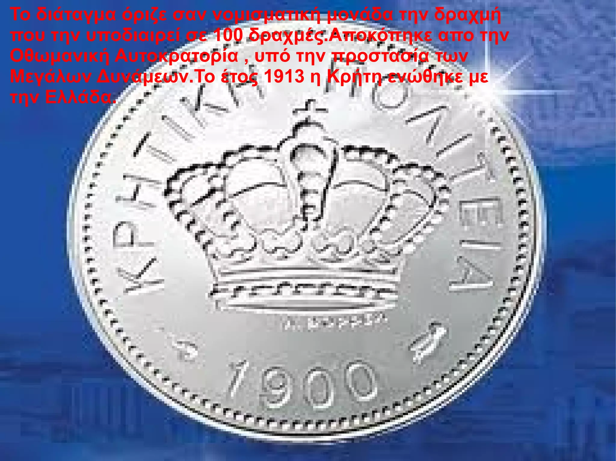 Το διάταγμα όριζε σαν νομισματική μονάδα την δραχμή
που την υποδιαιρεί σε 100 δραχμές.Αποκόπηκε απο την
Οθωμανική Αυτοκρατορία , υπό την προστασία των
Μεγάλων Δυνάμεων.Το έτος 1913 η Κρήτη ενώθηκε με
την Ελλάδα.
 