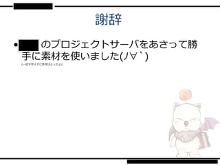 謝辞
• ■■のプロジェクトサーバをあさって勝
  手に素材を使いました(ﾉ∀`)
(一応デザイナに許可はとったよ)
 