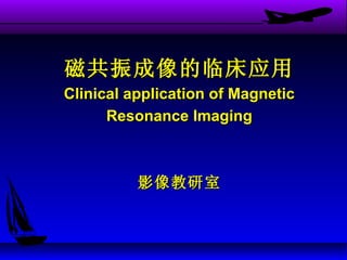 磁共振成像的临床应用
Clinical application of Magnetic
      Resonance Imaging



          影像教研室
 