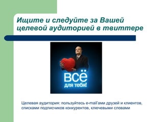 Ищите и следуйте за Вашей
целевой аудиторией в твиттере




 Целевая аудитория: пользуйтесь e-mail’ами друзей и клиентов,
 списками подписчиков конкурентов, ключевыми словами
 