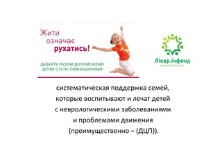 систематическая поддержка семей,
которые воспитывают и лечат детей
с неврологическими заболеваниями
      и проблемами движения
    (преимущественно – (ДЦП)).
 