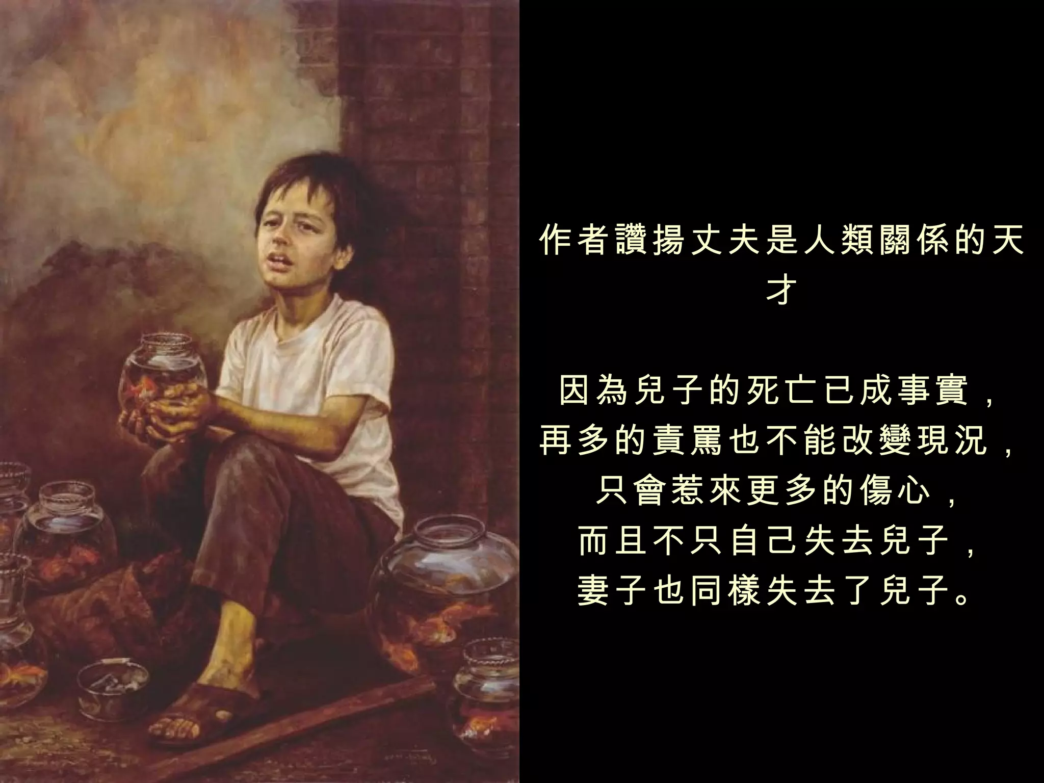 作者讚揚丈夫是人類關係的天
      才

 因為兒子的死亡已成事實，
再多的責罵也不能改變現況，
   只會惹來更多的傷心，
  而且不只自己失去兒子，
  妻子也同樣失去了兒子。
 