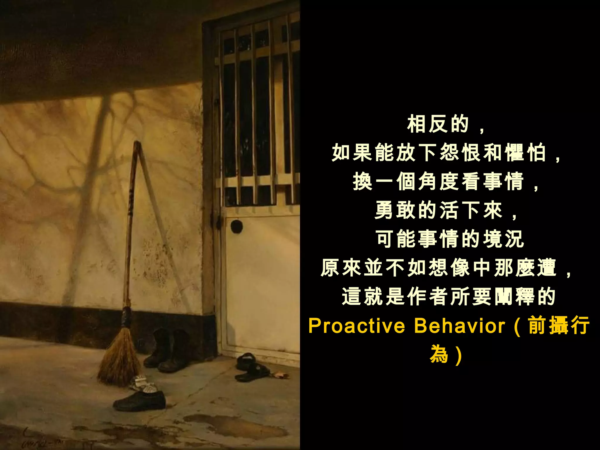 相反的，
  如果能放下怨恨和懼怕，
    換一個角度看事情，
      勇敢的活下來，
      可能事情的境況
 原來並不如想像中那麼遭，
   這就是作者所要闡釋的
Proactive Behavior ( 前攝行
           為)
 