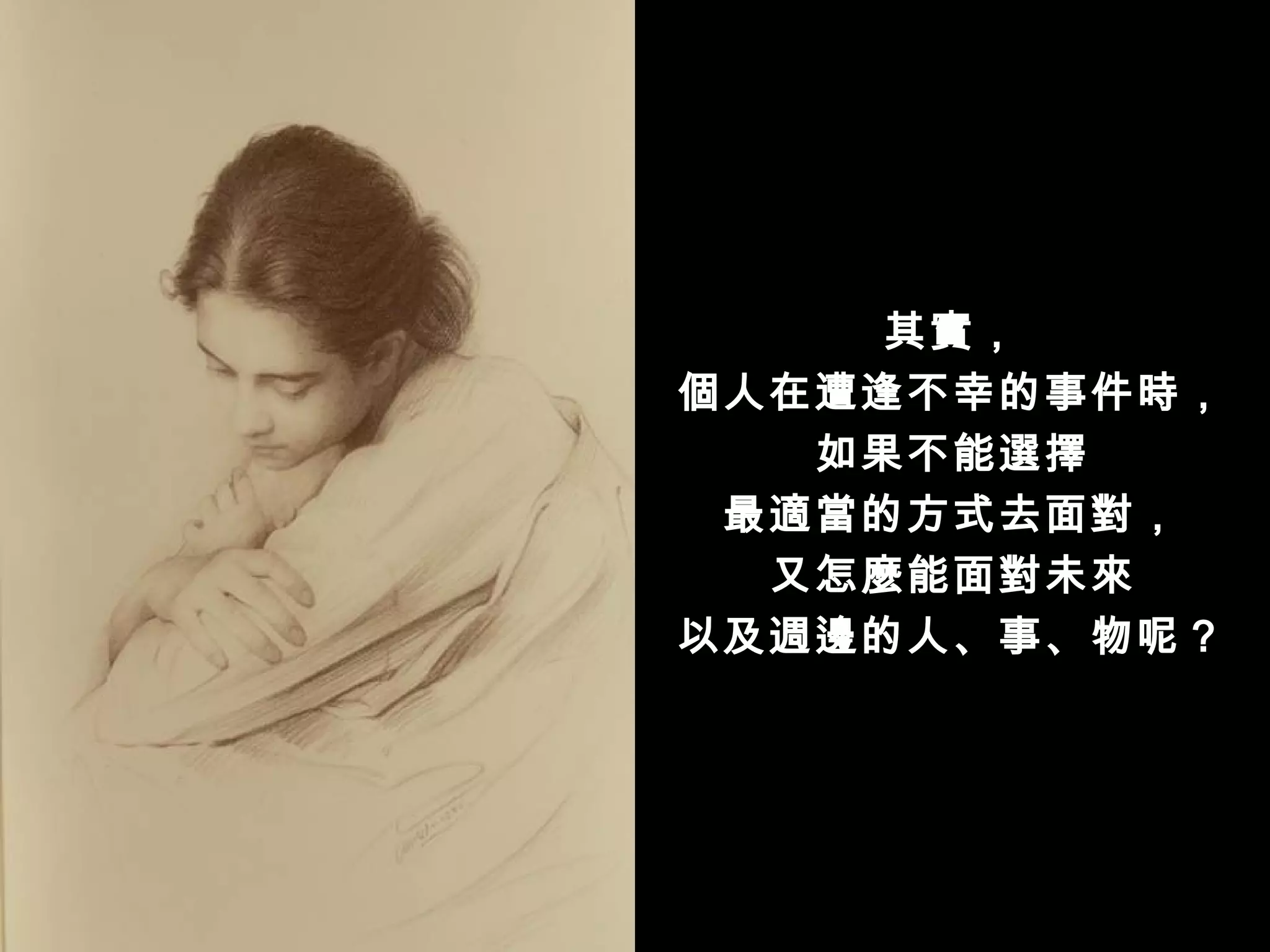 其實，
個人在遭逢不幸的事件時，
   如果不能選擇
 最適當的方式去面對，
  又怎麼能面對未來
以及週邊的人、事、物呢？
 