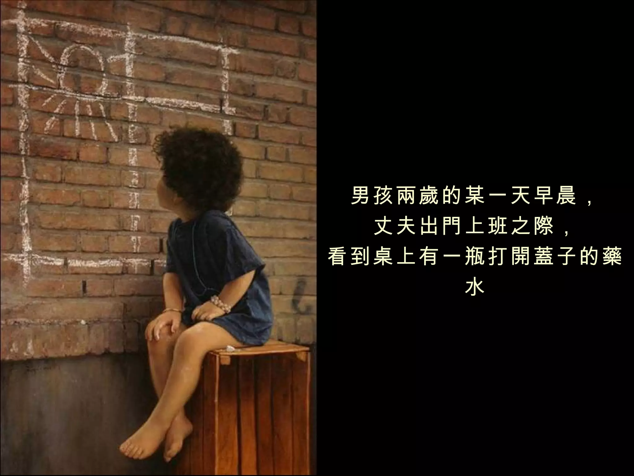 男孩兩歲的某一天早晨，
  丈夫出門上班之際，
看到桌上有一瓶打開蓋子的藥
      水
 