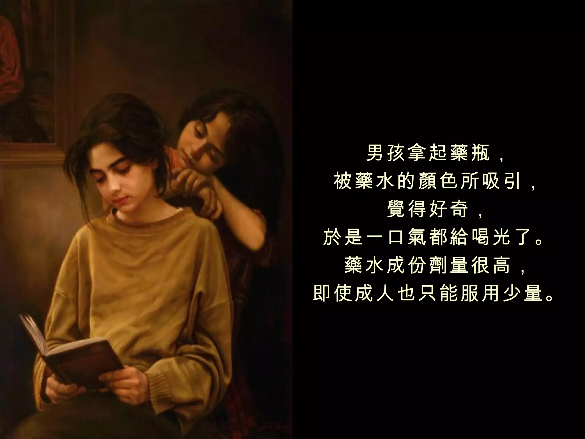 男孩拿起藥瓶，
  被藥水的顏色所吸引，
    覺得好奇，
 於是一口氣都給喝光了。
  藥水成份劑量很高，
即使成人也只能服用少量。
 