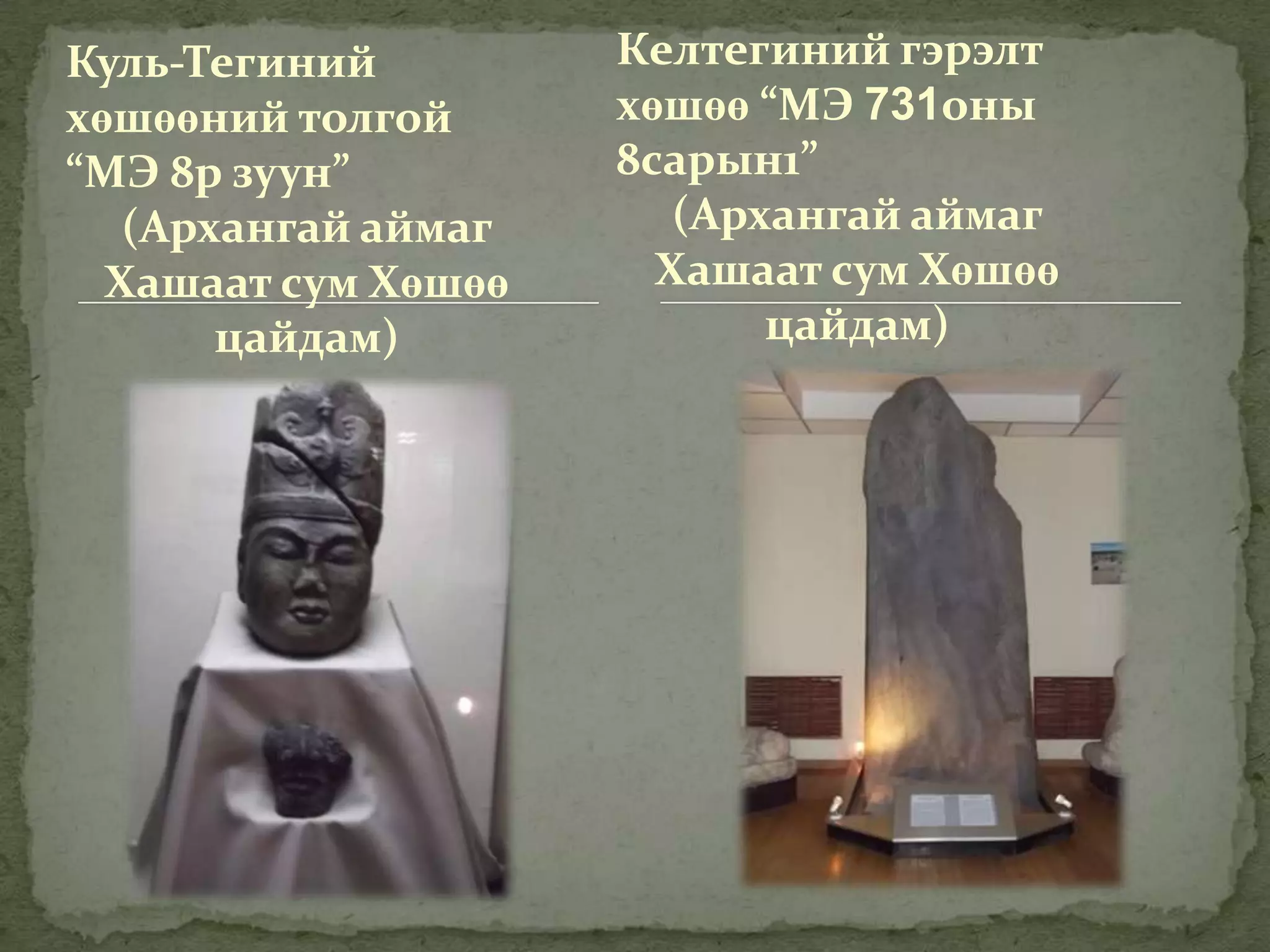 Куль-Тегиний         Келтегиний гэрэлт
хөшөөний толгой      хөшөө “МЭ 731оны
“МЭ 8р зуун”         8сарын1”
   (Архангай аймаг      (Архангай аймаг
  Хашаат сум Хөшөө     Хашаат сум Хөшөө
       цайдам)              цайдам)
 