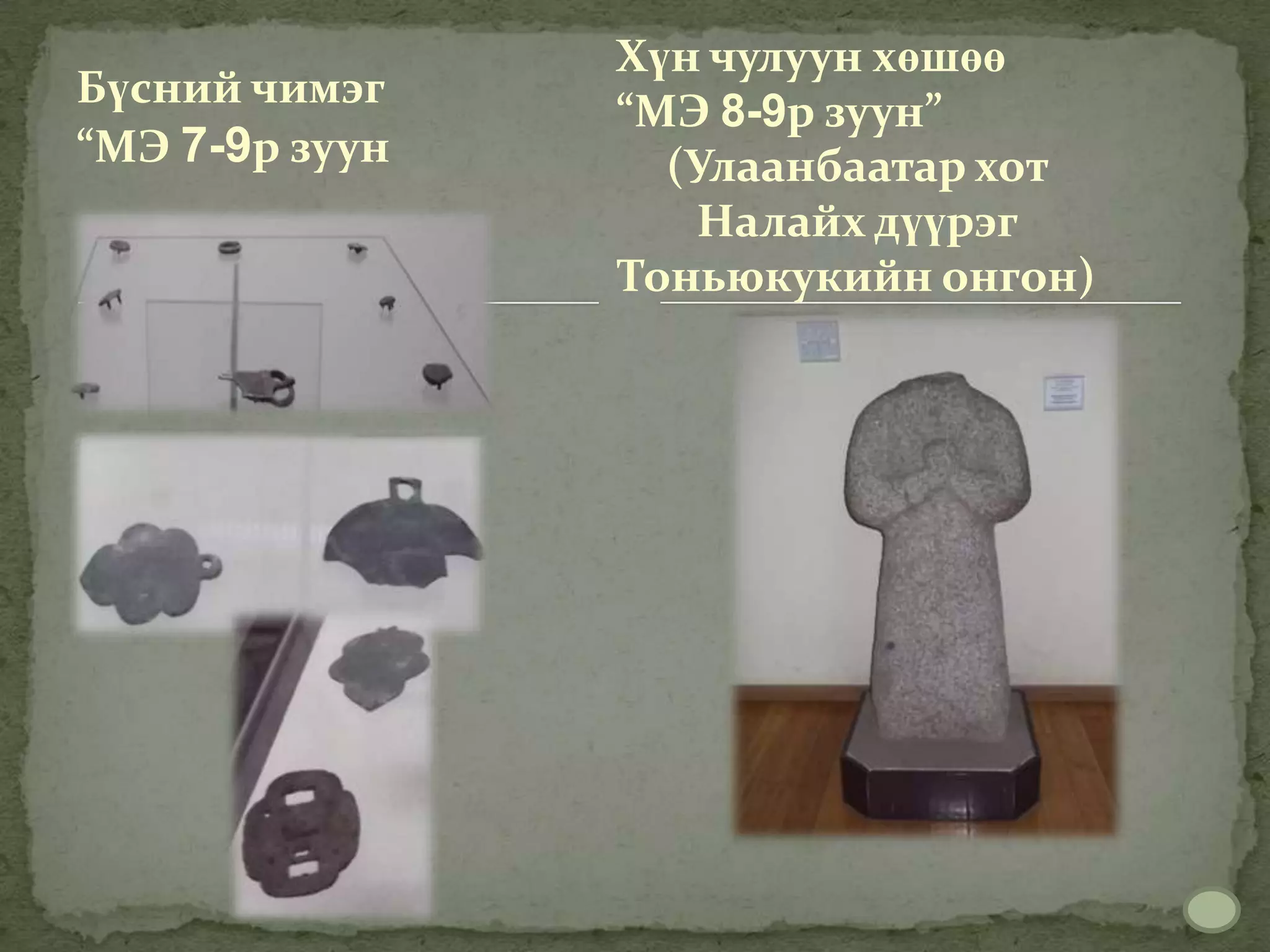 Хүн чулуун хөшөө
Бүсний чимэг
                “МЭ 8-9р зуун”
“МЭ 7-9р зуун     (Улаанбаатар хот
                    Налайх дүүрэг
                Тоньюкукийн онгон)
 