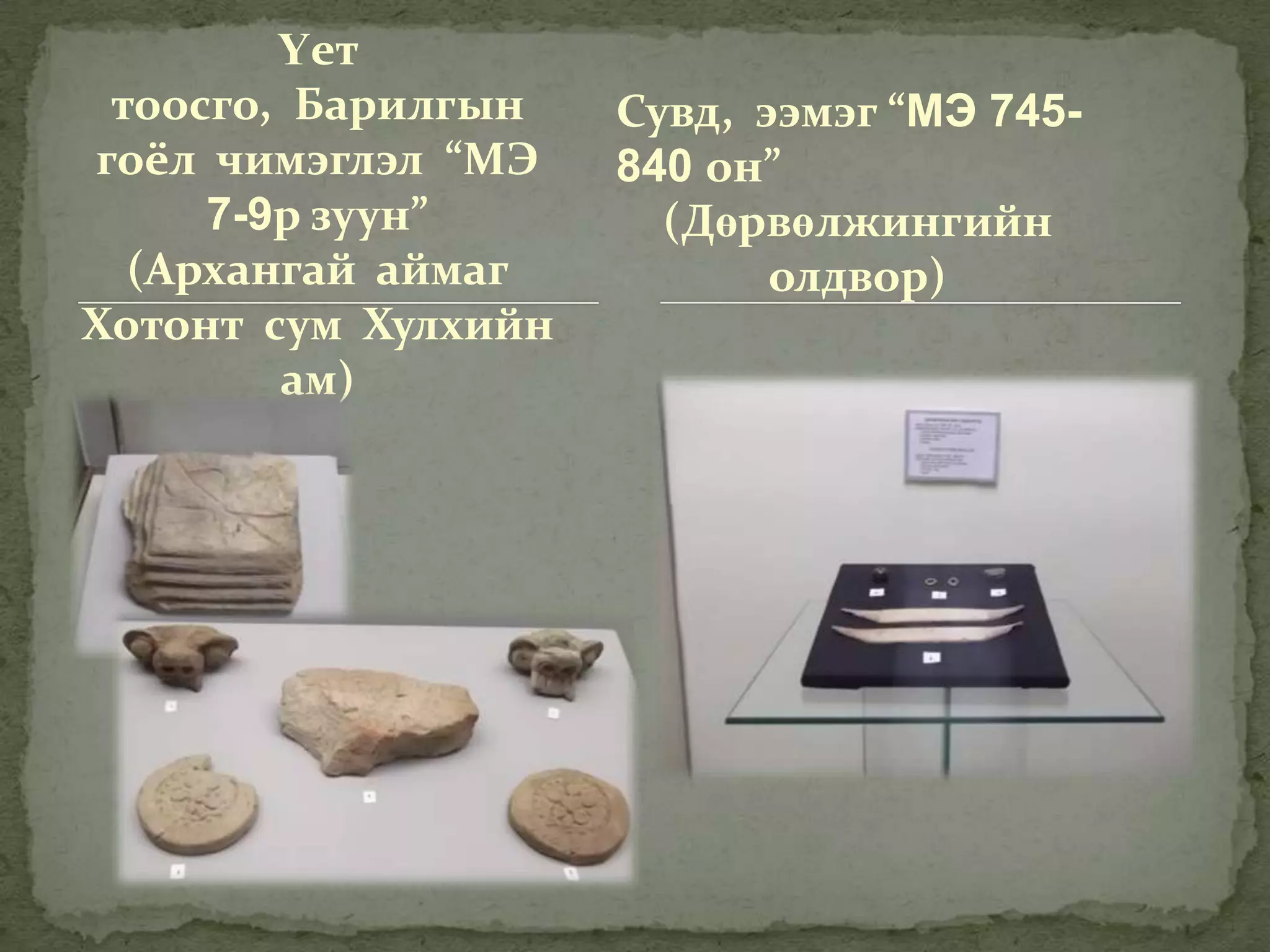 Үет
 тоосго, Барилгын    Сувд, ээмэг “МЭ 745-
гоёл чимэглэл “МЭ    840 он”
     7-9р зуун”        (Дөрвөлжингийн
  (Архангай аймаг           олдвор)
Хотонт сум Хулхийн
        ам)
 